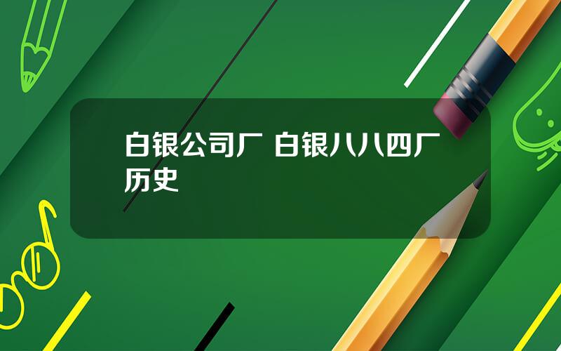 白银公司厂 白银八八四厂历史